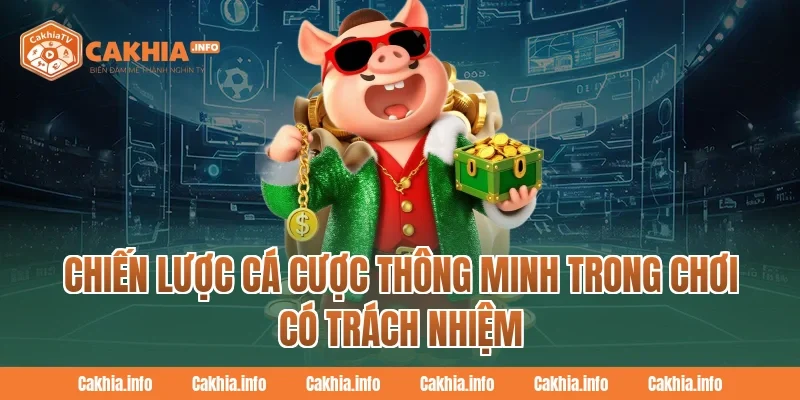 Chiến lược cá cược thông minh trong Chơi Có Trách Nhiệm Tại Cakhiatv