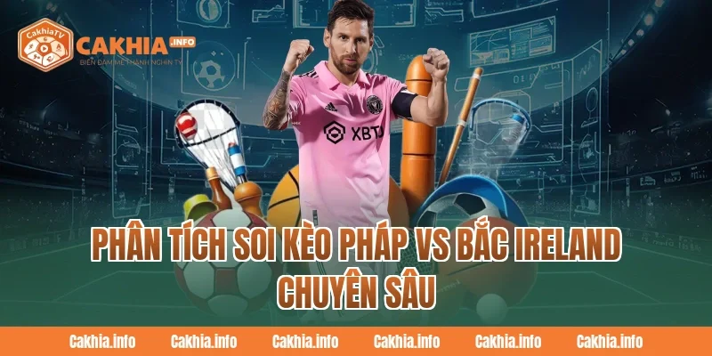 Phân Tích Soi Kèo Pháp Vs Bắc Ireland Chuyên Sâu Tại CakhiaTV