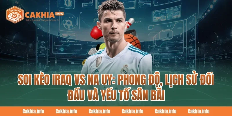 Soi Kèo Iraq Vs Na Uy: Phong độ, lịch sử đối đầu và yếu tố sân bãi