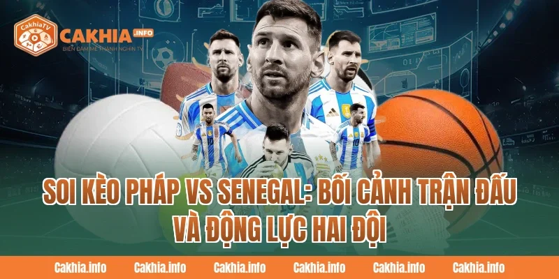 Soi Kèo Pháp Vs Senegal CakhiaTv: Bối cảnh trận đấu và động lực hai đội