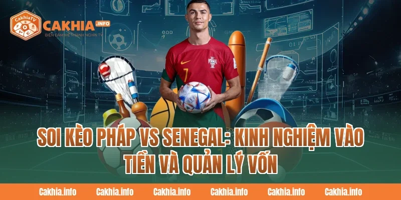 Soi Kèo Pháp Vs Senegal: Kinh nghiệm vào tiền và quản lý vốn Tại CakhiaTv