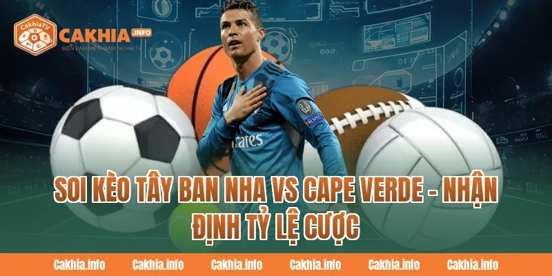 Soi Kèo Tây Ban Nha Vs Cape Verde – Nhận Định Tỷ Lệ Cược Tại CakhiaTv