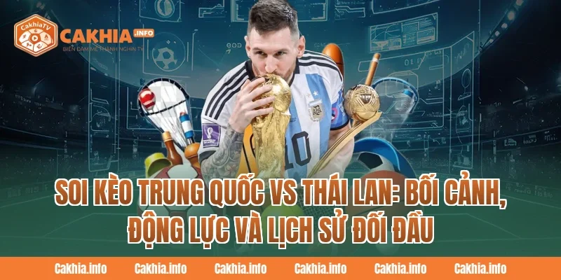 Soi Kèo Trung Quốc Vs Thái Lan: Bối cảnh, động lực và lịch sử đối đầu